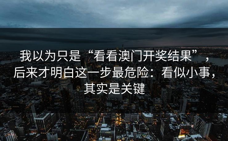 我以为只是“看看澳门开奖结果”，后来才明白这一步最危险：看似小事，其实是关键
