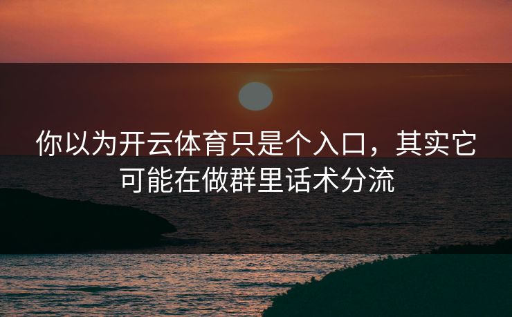 你以为开云体育只是个入口，其实它可能在做群里话术分流