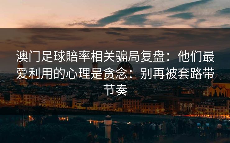 澳门足球賠率相关骗局复盘：他们最爱利用的心理是贪念：别再被套路带节奏