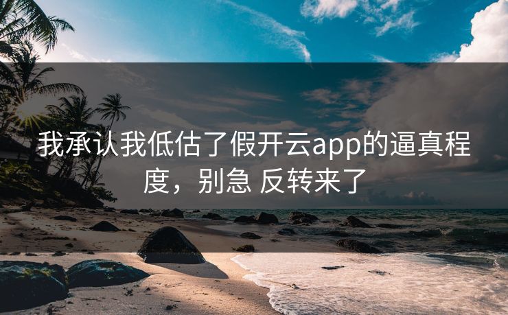 我承认我低估了假开云app的逼真程度,别急 反转来了 我承认我低估了假开云app的逼真程度,别急 反转来了