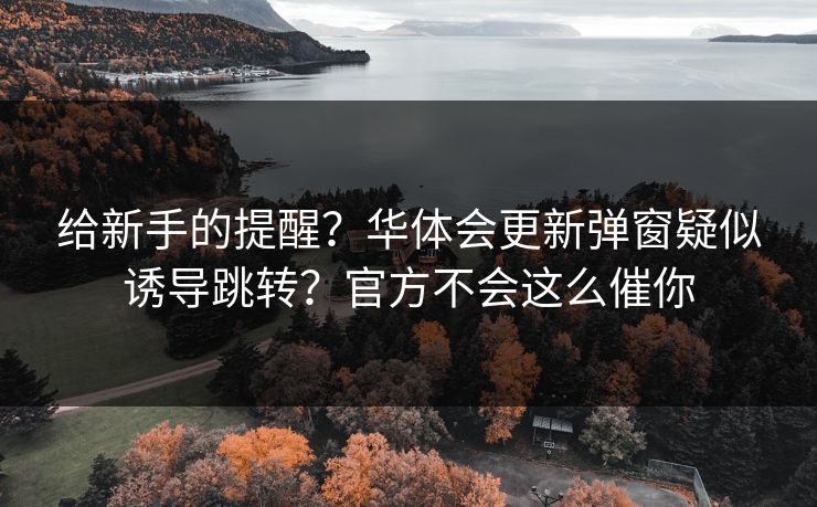 给新手的提醒?华体会更新弹窗疑似诱导跳转?官方不会这么催你