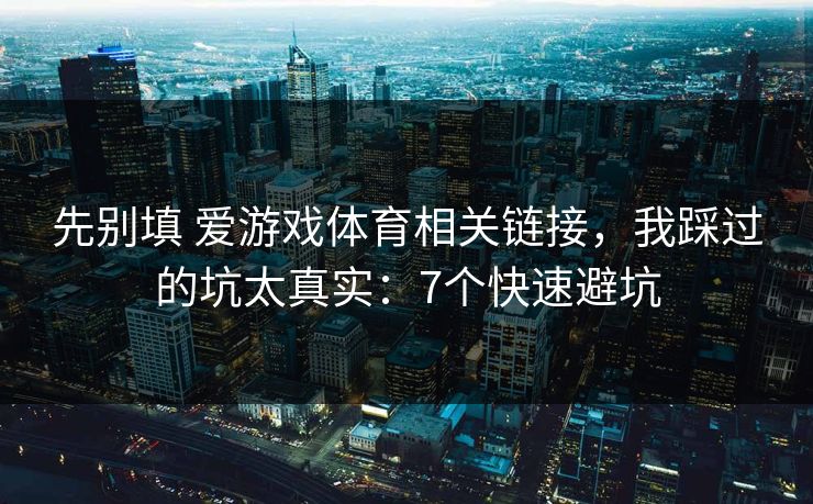 先别填 爱游戏体育相关链接，我踩过的坑太真实：7个快速避坑