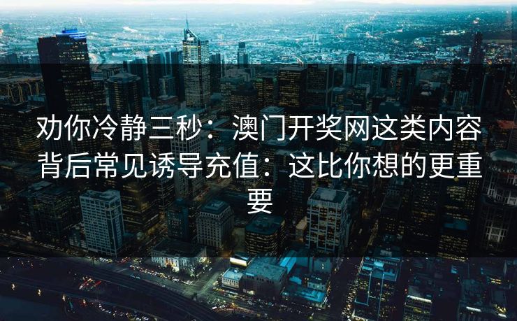 劝你冷静三秒：澳门开奖网这类内容背后常见诱导充值：这比你想的更重要