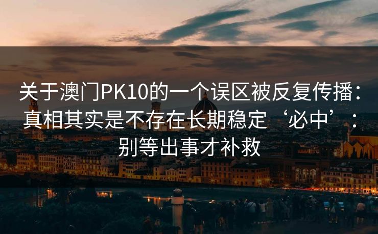 关于澳门PK10的一个误区被反复传播：真相其实是不存在长期稳定‘必中’：别等出事才补救