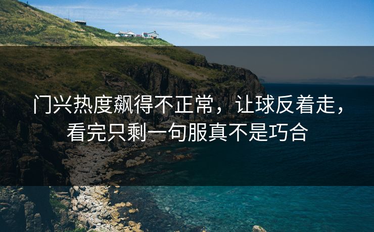 门兴热度飙得不正常,让球反着走,看完只剩一句服真不是巧合