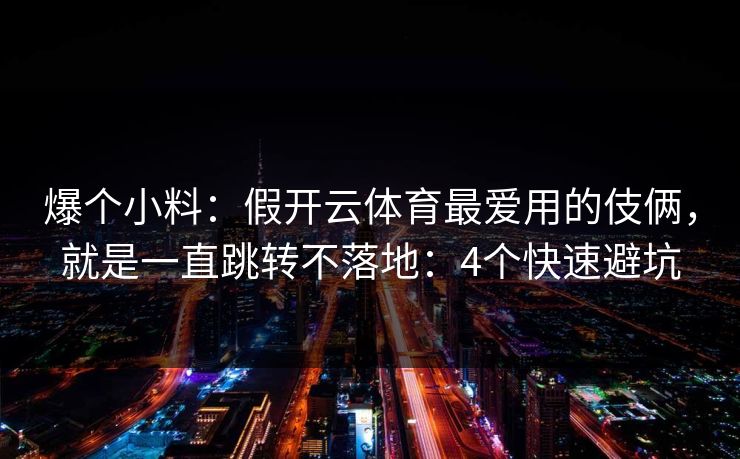 爆个小料:假开云体育最爱用的伎俩,就是一直跳转不落地:4个快速避坑
