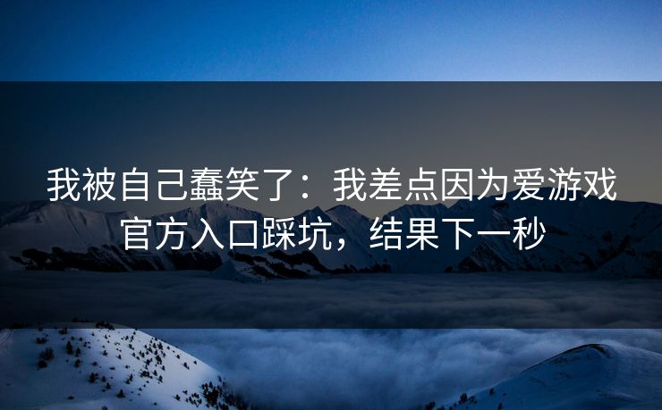 我被自己蠢笑了:我差点因为爱游戏官方入口踩坑,结果下一秒