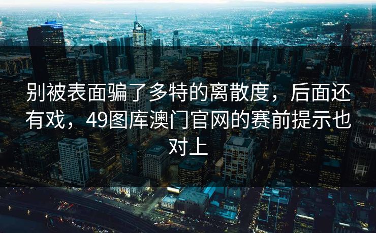 别被表面骗了多特的离散度,后面还有戏,49图库澳门官网的赛前提示也对上 别被表面骗了多特的离散度,后面还有戏,49图库澳门官网的赛前提示也对上