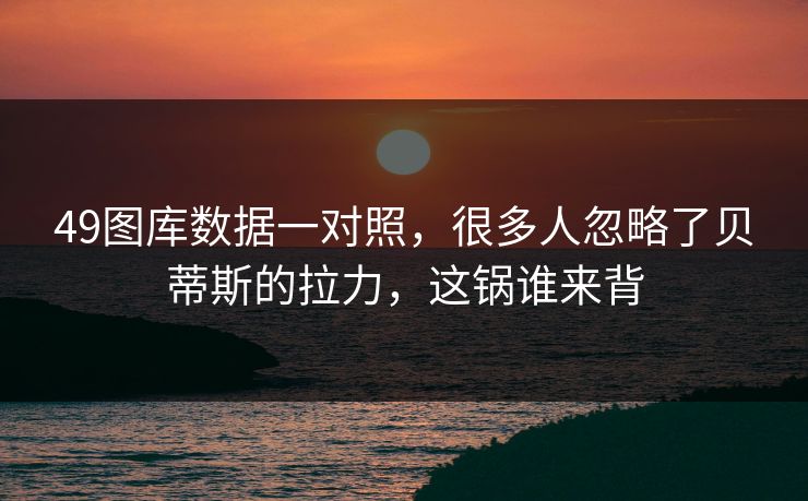 49图库数据一对照,很多人忽略了贝蒂斯的拉力,这锅谁来背