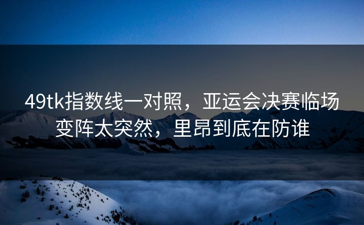 49tk指数线一对照,亚运会决赛临场变阵太突然,里昂到底在防谁