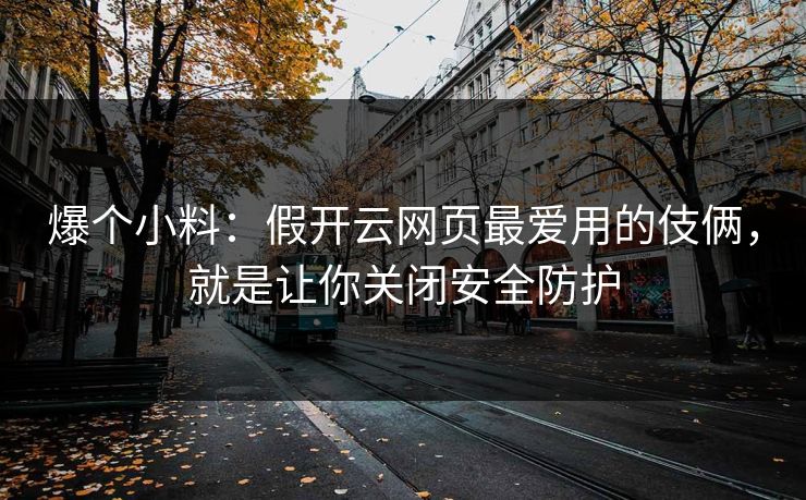 爆个小料:假开云网页最爱用的伎俩,就是让你关闭安全防护