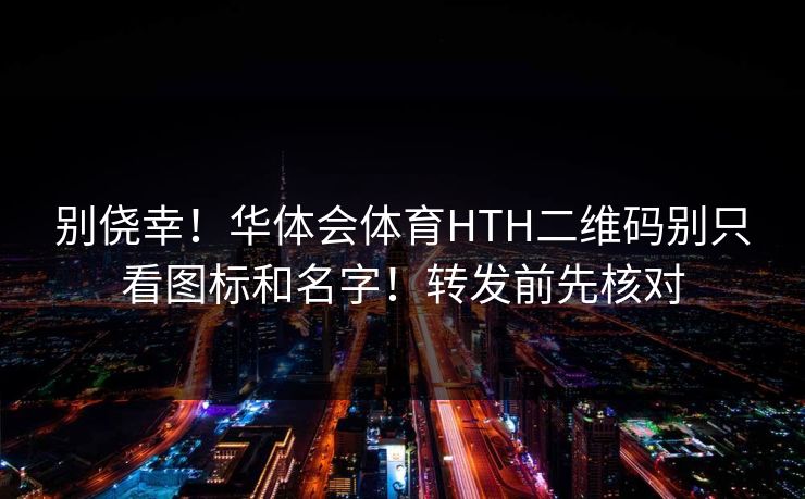 别侥幸!华体会体育HTH二维码别只看图标和名字!转发前先核对 别侥幸!华体会体育HTH二维码别只看图标和名字!转发前先核对