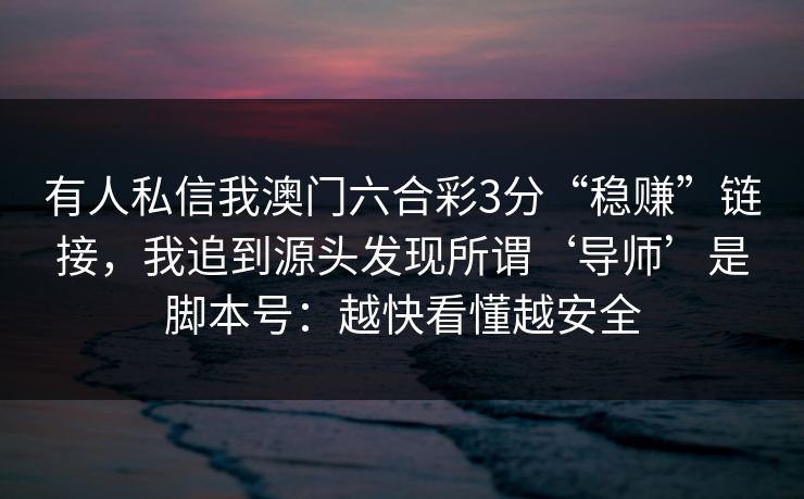 有人私信我澳门六合彩3分“稳赚”链接,我追到源头发现所谓‘导师’是脚本号:越快看懂越安全