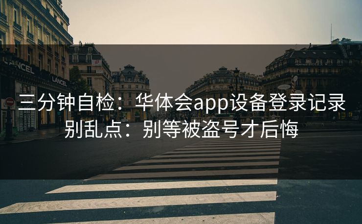三分钟自检:华体会app设备登录记录别乱点:别等被盗号才后悔 三分钟自检:华体会app设备登录记录别乱点:别等被盗号才后悔