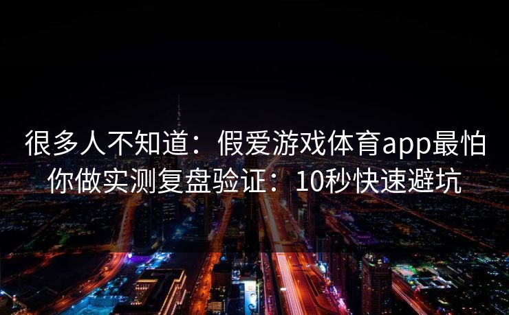 很多人不知道:假爱游戏体育app最怕你做实测复盘验证:10秒快速避坑