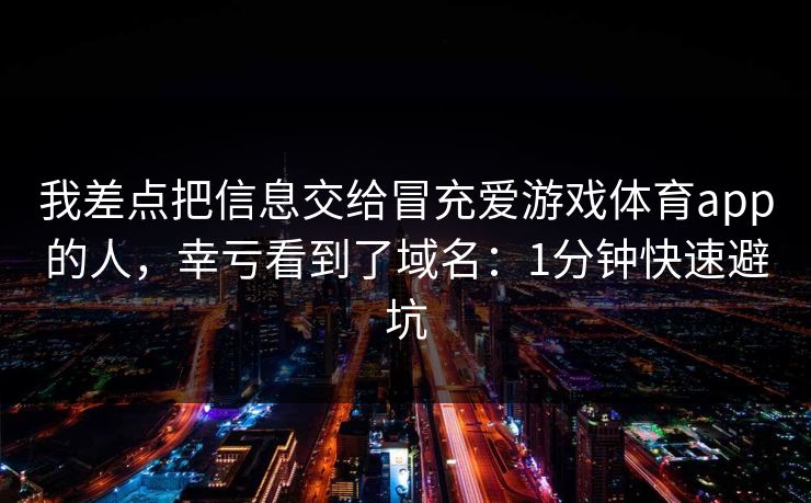 我差点把信息交给冒充爱游戏体育app的人,幸亏看到了域名:1分钟快速避坑