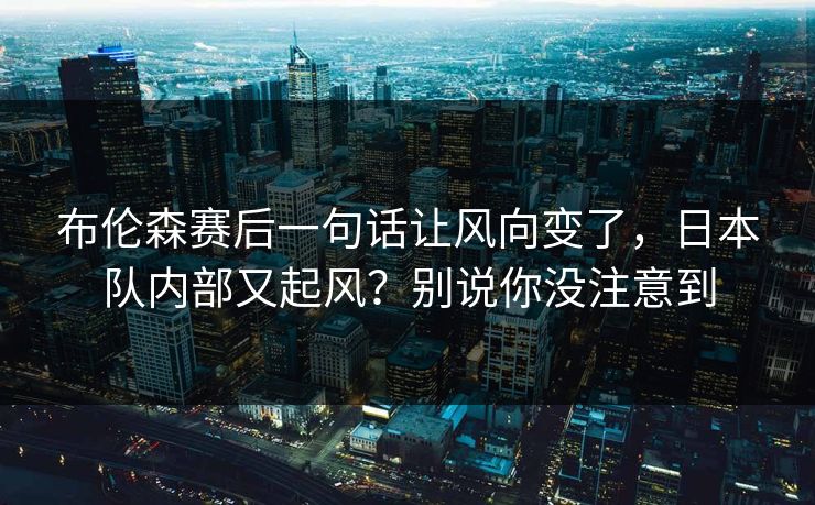 布伦森赛后一句话让风向变了，日本队内部又起风？别说你没注意到