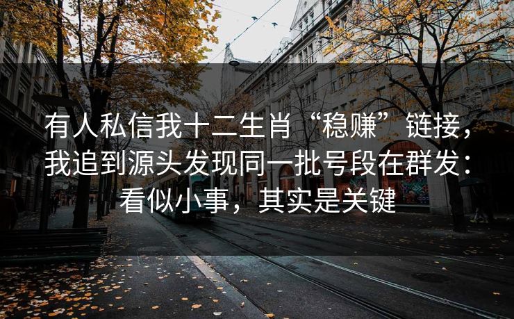 有人私信我十二生肖“稳赚”链接,我追到源头发现同一批号段在群发:看似小事,其实是关键
