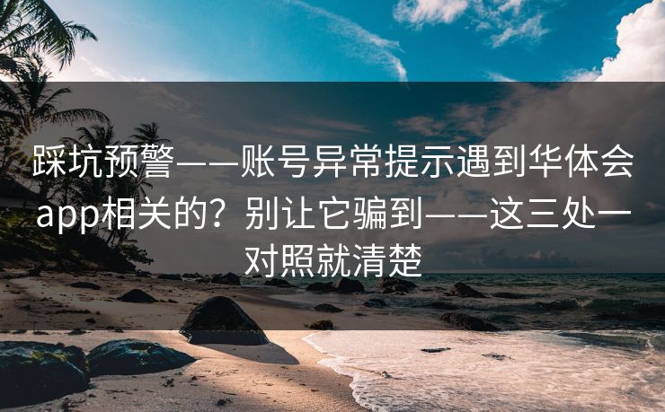 踩坑预警——账号异常提示遇到华体会app相关的?别让它骗到——这三处一对照就清楚 踩坑预警——账号异常提示遇到华体会app相关的?别让它骗到——这三处一对照就清楚