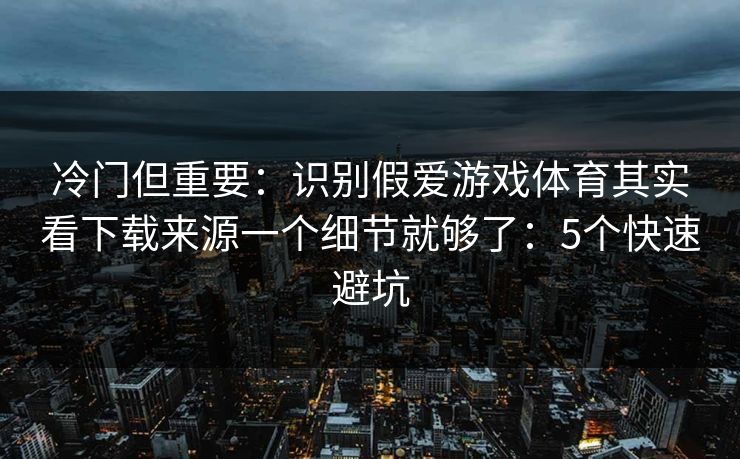 冷门但重要:识别假爱游戏体育其实看下载来源一个细节就够了:5个快速避坑
