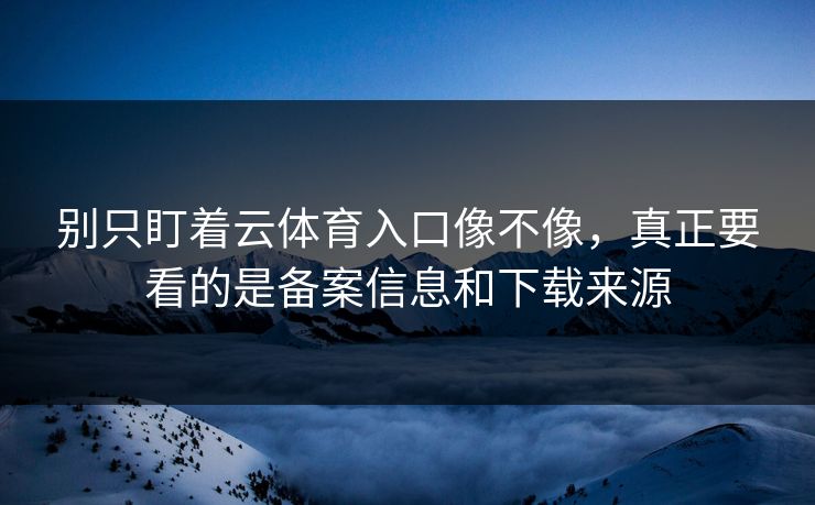 别只盯着云体育入口像不像,真正要看的是备案信息和下载来源 别只盯着云体育入口像不像,真正要看的是备案信息和下载来源