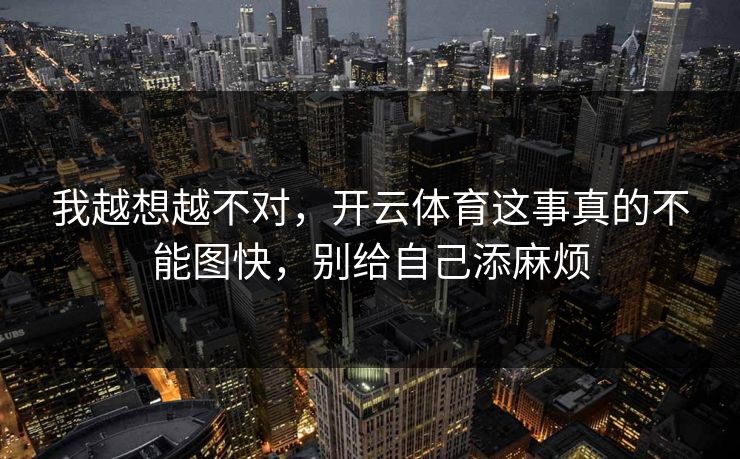 我越想越不对,开云体育这事真的不能图快,别给自己添麻烦