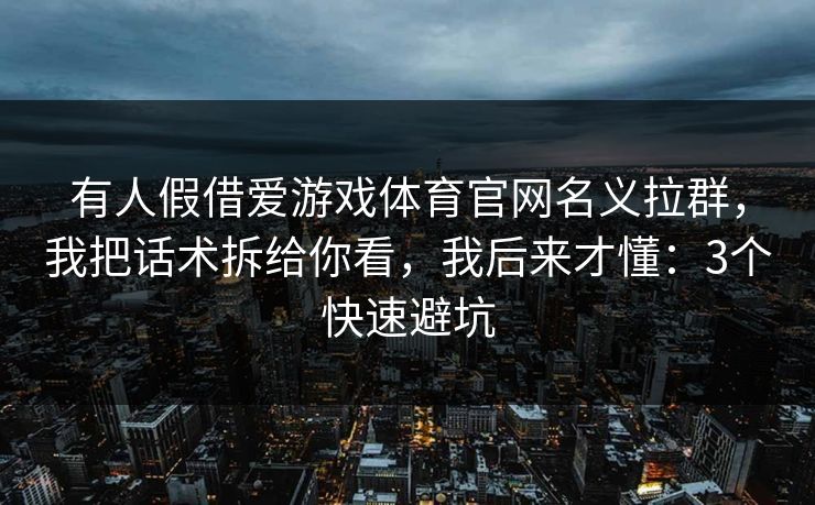有人假借爱游戏体育官网名义拉群,我把话术拆给你看,我后来才懂:3个快速避坑