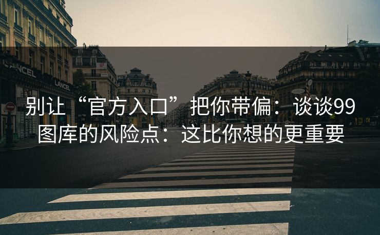 别让“官方入口”把你带偏：谈谈99图库的风险点：这比你想的更重要