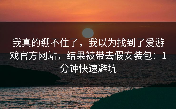 我真的绷不住了,我以为找到了爱游戏官方网站,结果被带去假安装包:1分钟快速避坑