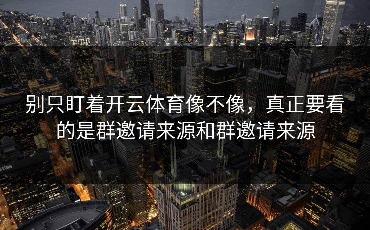 别只盯着开云体育像不像,真正要看的是群邀请来源和群邀请来源