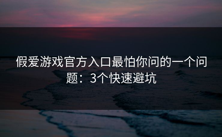假爱游戏官方入口最怕你问的一个问题:3个快速避坑