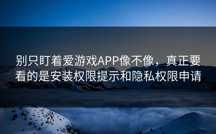 别只盯着爱游戏APP像不像,真正要看的是安装权限提示和隐私权限申请