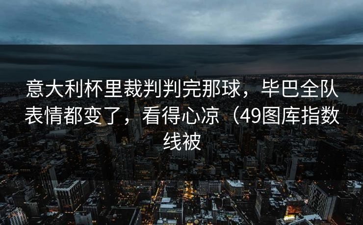 意大利杯里裁判判完那球，毕巴全队表情都变了，看得心凉（49图库指数线被