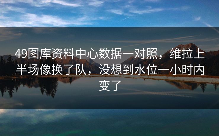 49图库资料中心数据一对照,维拉上半场像换了队,没想到水位一小时内变了 49图库资料中心数据一对照,维拉上半场像换了队,没想到水位一小时内变了