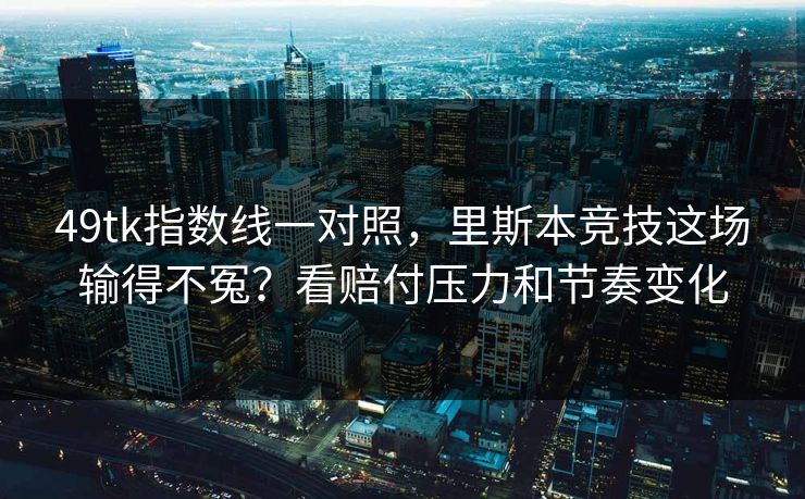 49tk指数线一对照,里斯本竞技这场输得不冤?看赔付压力和节奏变化 49tk指数线一对照,里斯本竞技这场输得不冤?看赔付压力和节奏变化