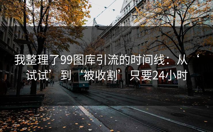 我整理了99图库引流的时间线:从‘试试’到‘被收割’只要24小时 我整理了99图库引流的时间线:从‘试试’到‘被收割’只要24小时