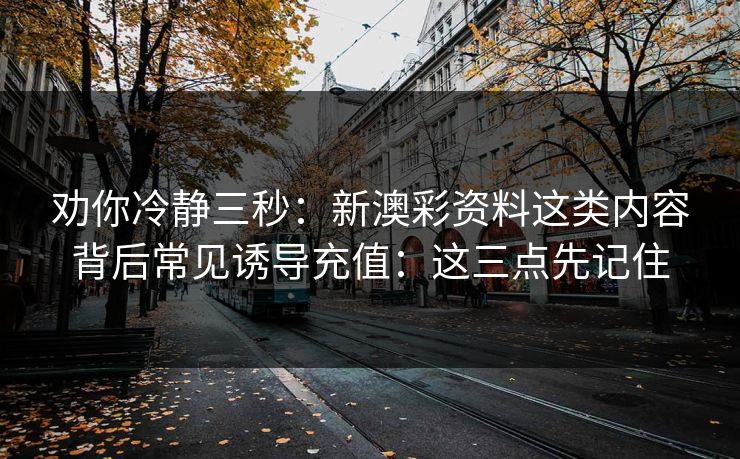 劝你冷静三秒：新澳彩资料这类内容背后常见诱导充值：这三点先记住