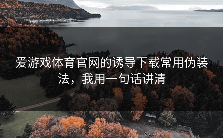 爱游戏体育官网的诱导下载常用伪装法,我用一句话讲清
