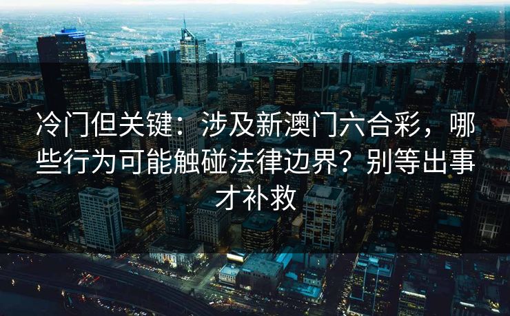 冷门但关键:涉及新澳门六合彩,哪些行为可能触碰法律边界?别等出事才补救