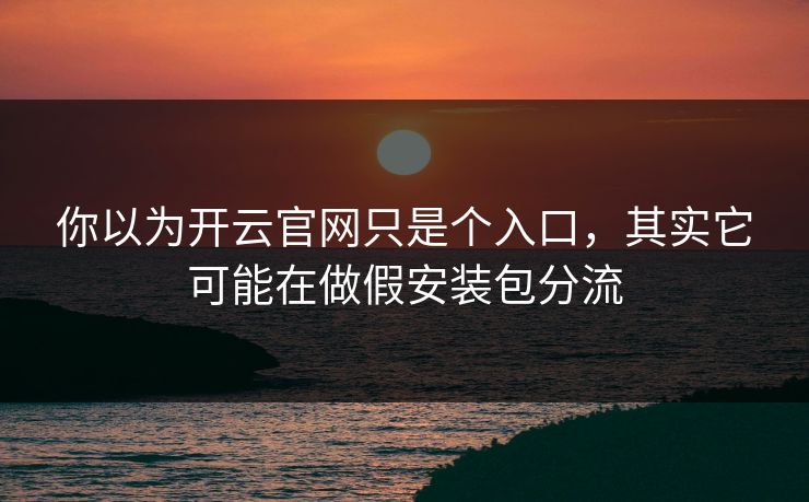 你以为开云官网只是个入口,其实它可能在做假安装包分流