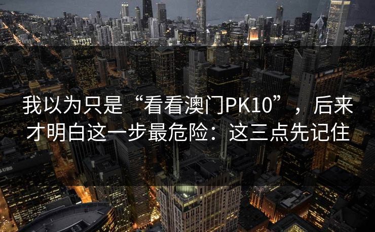 我以为只是“看看澳门PK10”,后来才明白这一步最危险:这三点先记住