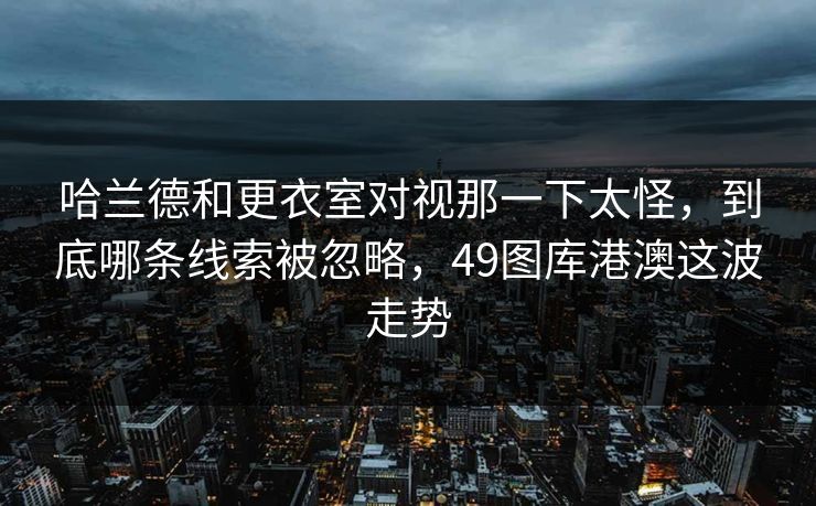 哈兰德和更衣室对视那一下太怪,到底哪条线索被忽略,49图库港澳这波走势 哈兰德和更衣室对视那一下太怪,到底哪条线索被忽略,49图库港澳这波走势