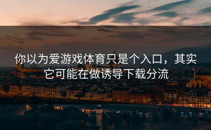 你以为爱游戏体育只是个入口,其实它可能在做诱导下载分流