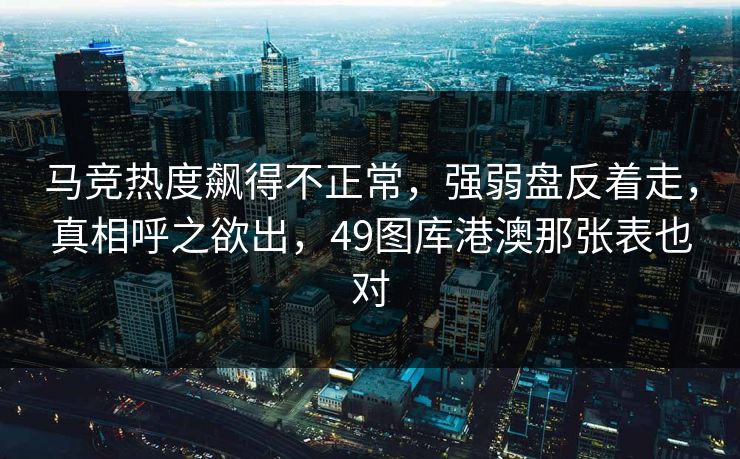 马竞热度飙得不正常,强弱盘反着走,真相呼之欲出,49图库港澳那张表也对 马竞热度飙得不正常,强弱盘反着走,真相呼之欲出,49图库港澳那张表也对