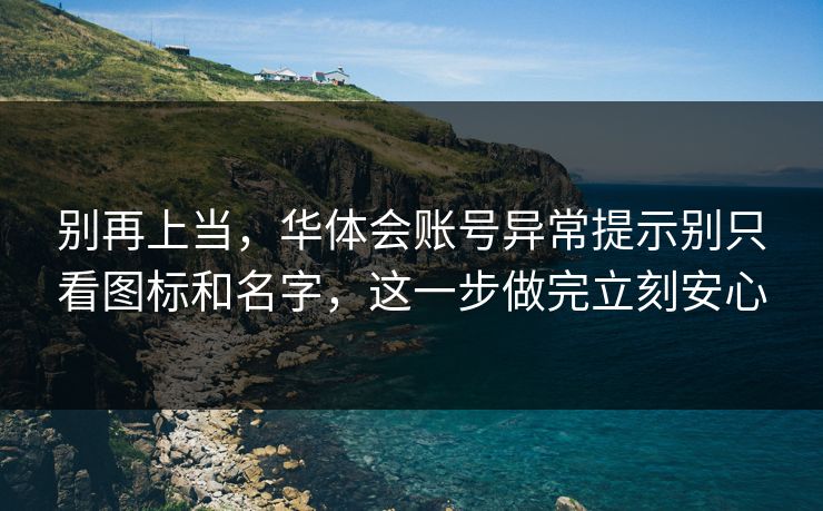 别再上当,华体会账号异常提示别只看图标和名字,这一步做完立刻安心