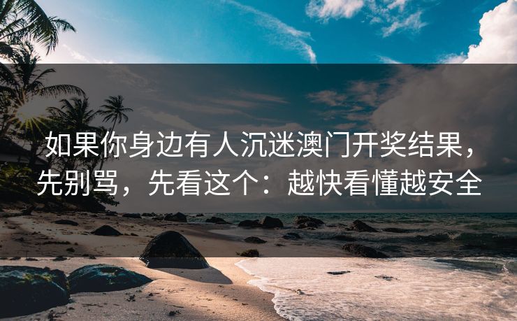 如果你身边有人沉迷澳门开奖结果,先别骂,先看这个:越快看懂越安全
