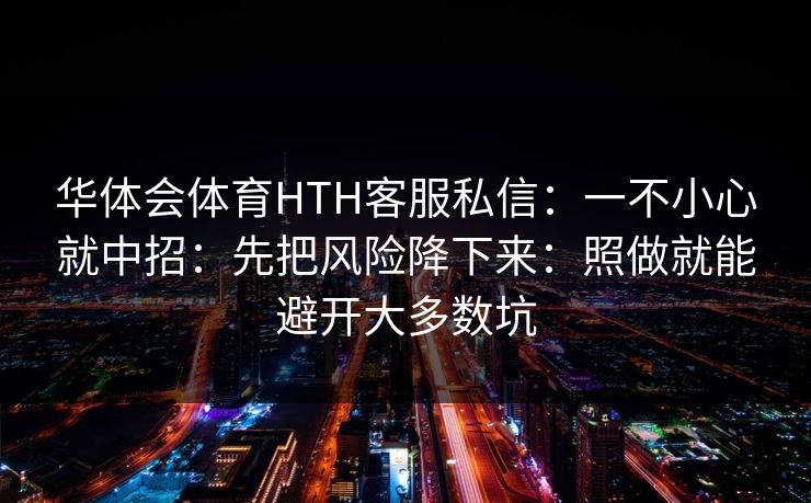 华体会体育HTH客服私信:一不小心就中招:先把风险降下来:照做就能避开大多数坑