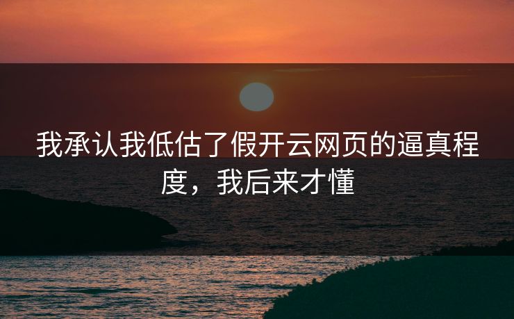 我承认我低估了假开云网页的逼真程度,我后来才懂