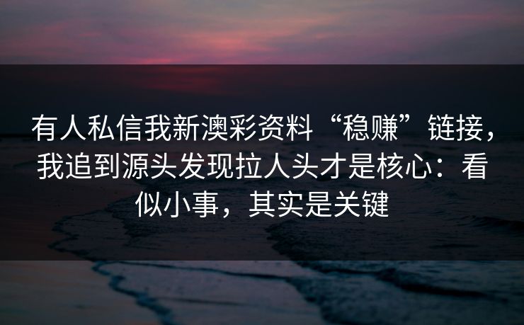 有人私信我新澳彩资料“稳赚”链接,我追到源头发现拉人头才是核心:看似小事,其实是关键 有人私信我新澳彩资料“稳赚”链接,我追到源头发现拉人头才是核心:看似小事,其实是关键