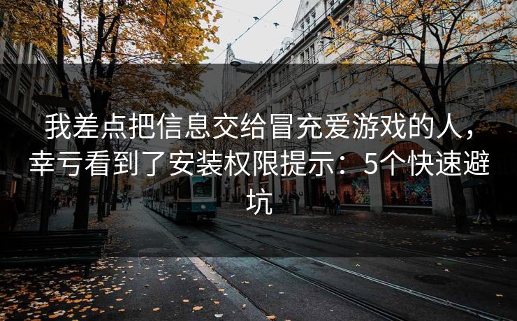 我差点把信息交给冒充爱游戏的人,幸亏看到了安装权限提示:5个快速避坑 我差点把信息交给冒充爱游戏的人,幸亏看到了安装权限提示:5个快速避坑